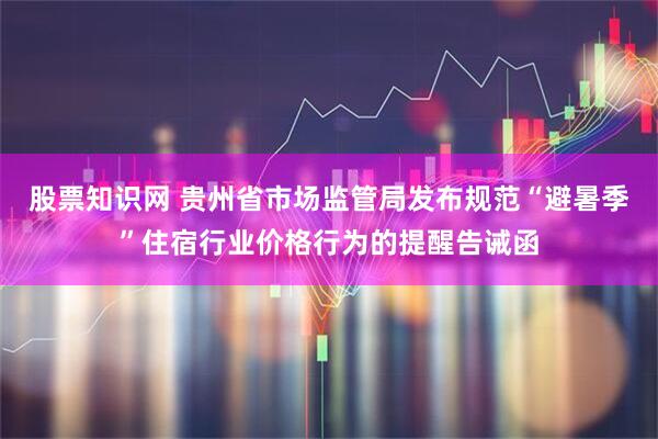股票知识网 贵州省市场监管局发布规范“避暑季”住宿行业价格行为的提醒告诫函