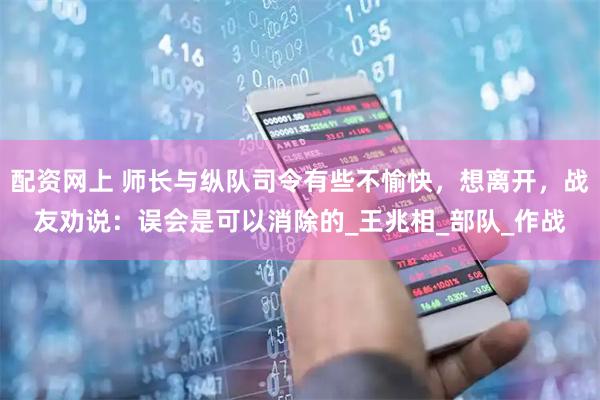 配资网上 师长与纵队司令有些不愉快，想离开，战友劝说：误会是可以消除的_王兆相_部队_作战