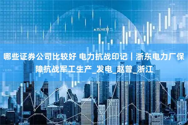 哪些证券公司比较好 电力抗战印记｜浙东电力厂保障抗战军工生产_发电_赵曾_浙江