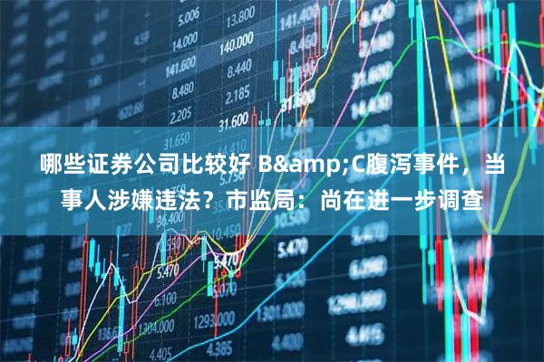 哪些证券公司比较好 B&C腹泻事件，当事人涉嫌违法？市监局：尚在进一步调查