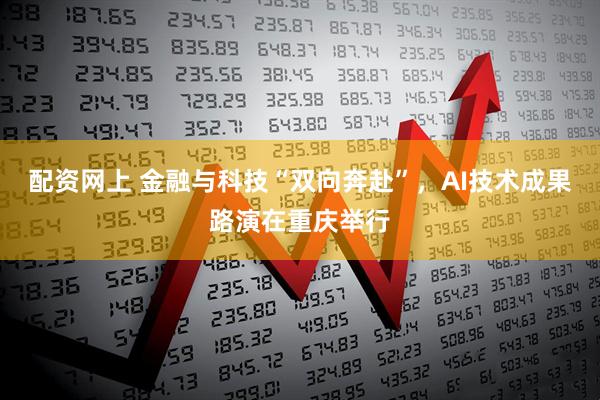 配资网上 金融与科技“双向奔赴”，AI技术成果路演在重庆举行