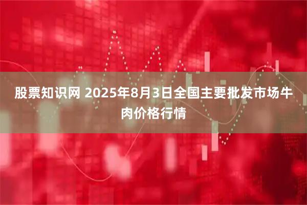 股票知识网 2025年8月3日全国主要批发市场牛肉价格行情