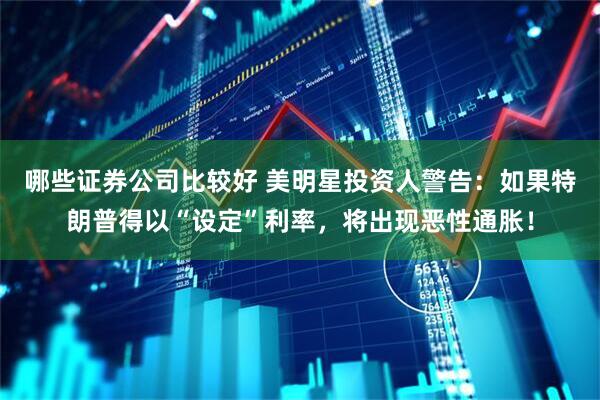 哪些证券公司比较好 美明星投资人警告：如果特朗普得以“设定”利率，将出现恶性通胀！