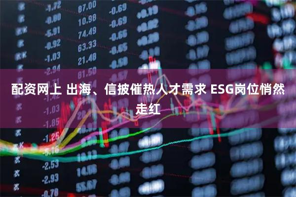 配资网上 出海、信披催热人才需求 ESG岗位悄然走红