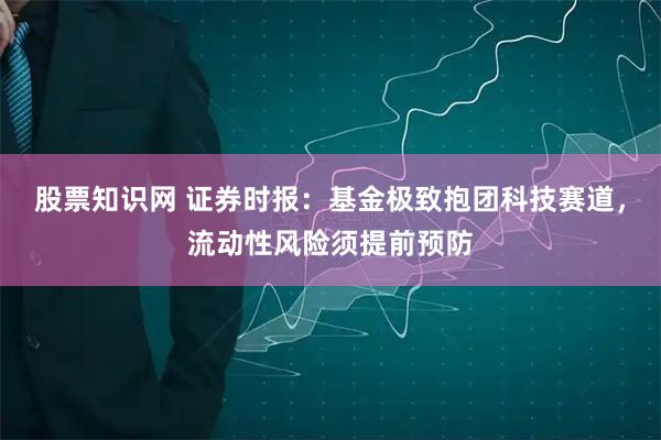 股票知识网 证券时报：基金极致抱团科技赛道，流动性风险须提前预防