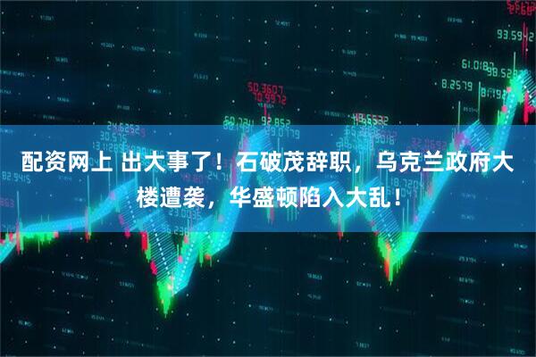 配资网上 出大事了！石破茂辞职，乌克兰政府大楼遭袭，华盛顿陷入大乱！
