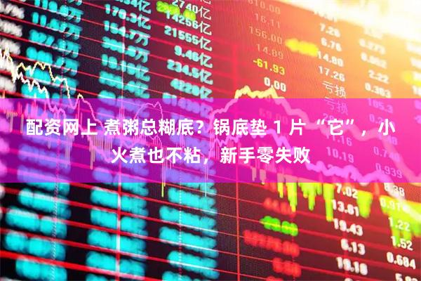 配资网上 煮粥总糊底？锅底垫 1 片 “它”，小火煮也不粘，新手零失败