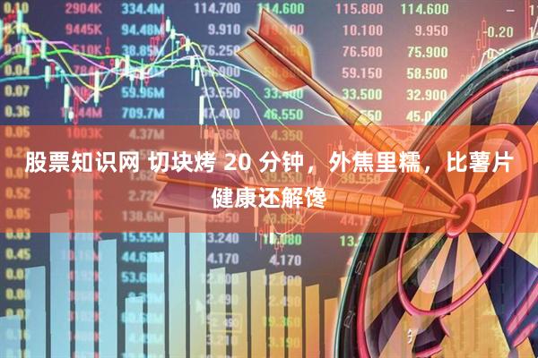 股票知识网 切块烤 20 分钟，外焦里糯，比薯片健康还解馋