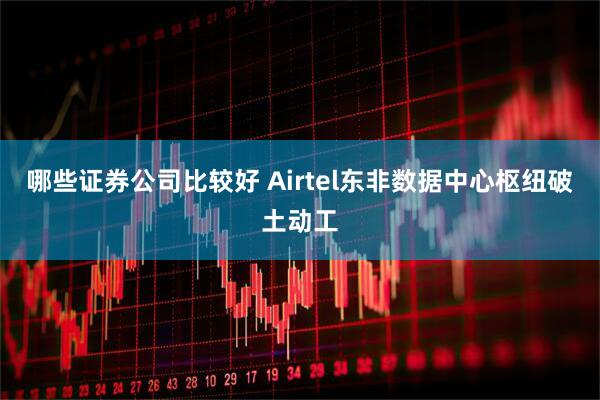 哪些证券公司比较好 Airtel东非数据中心枢纽破土动工