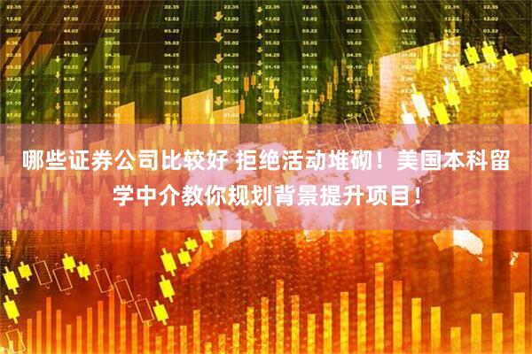 哪些证券公司比较好 拒绝活动堆砌！美国本科留学中介教你规划背景提升项目！