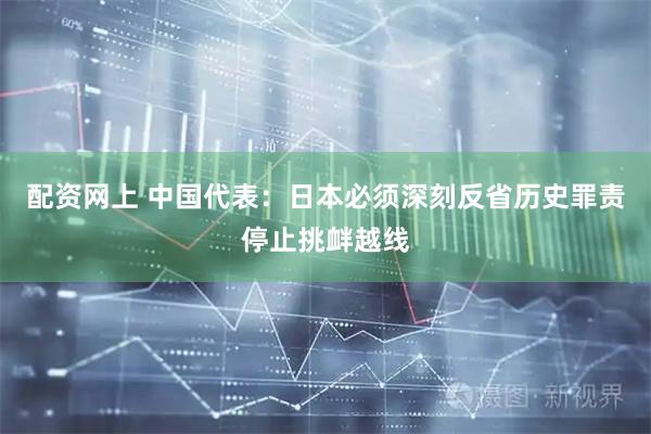 配资网上 中国代表：日本必须深刻反省历史罪责停止挑衅越线