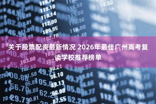 关于股票配资最新情况 2026年最佳广州高考复读学校推荐榜单