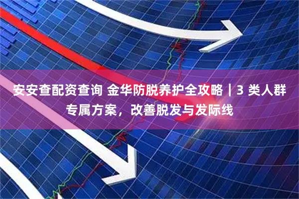安安查配资查询 金华防脱养护全攻略｜3 类人群专属方案，改善脱发与发际线