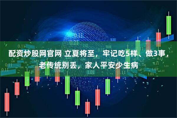配资炒股网官网 立夏将至，牢记吃5样、做3事，老传统别丢，家人平安少生病